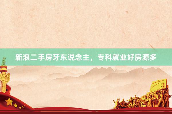新浪二手房牙东说念主，专科就业好房源多