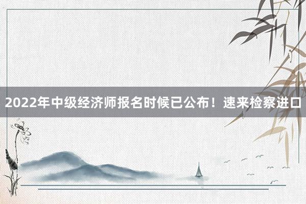 2022年中级经济师报名时候已公布！速来检察进口