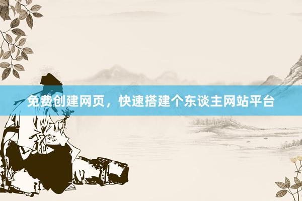 免费创建网页，快速搭建个东谈主网站平台