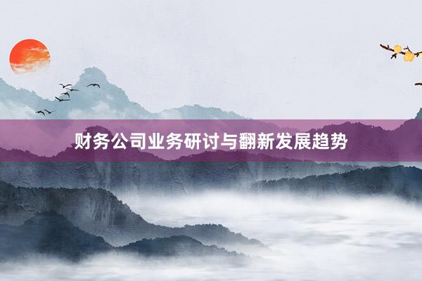 财务公司业务研讨与翻新发展趋势