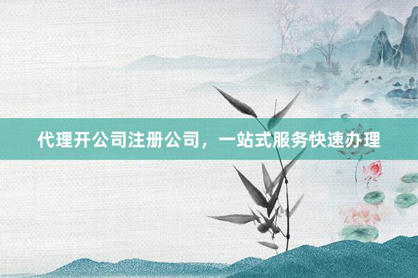 代理开公司注册公司，一站式服务快速办理