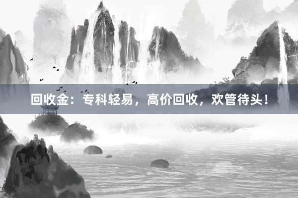 回收金：专科轻易，高价回收，欢管待头！