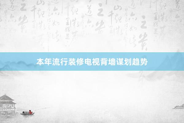 本年流行装修电视背墙谋划趋势