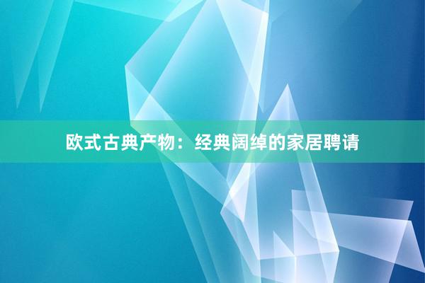 欧式古典产物：经典阔绰的家居聘请