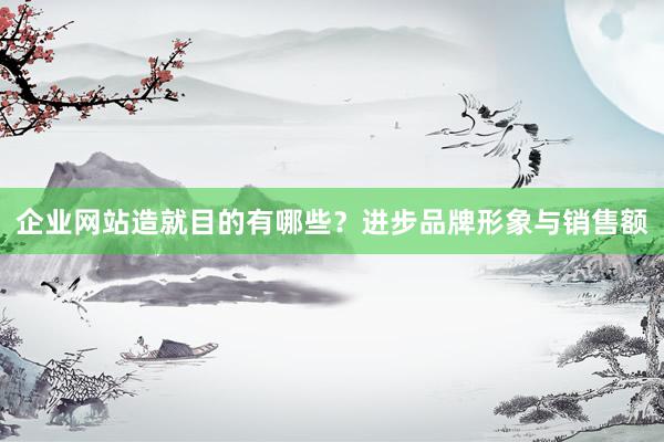 企业网站造就目的有哪些？进步品牌形象与销售额