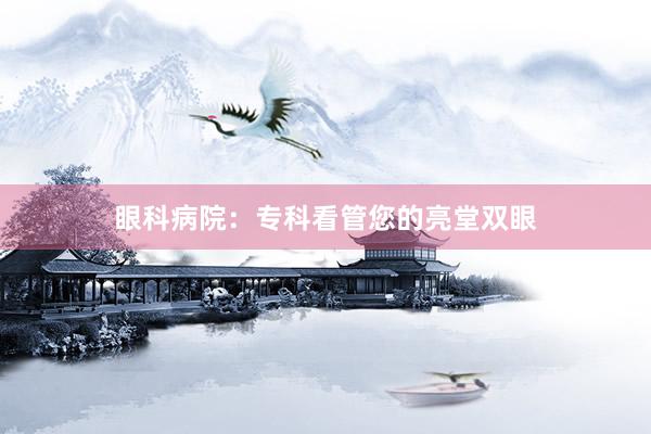 眼科病院：专科看管您的亮堂双眼